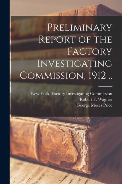 Preliminary Report Of The Factory Investigating Commission, 1912 [Microform] ..