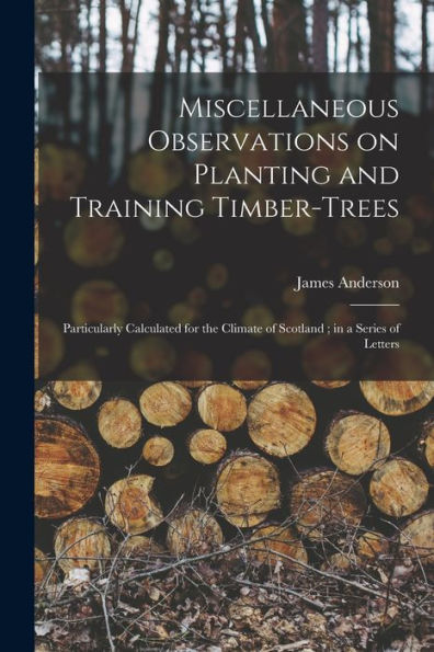 Miscellaneous Observations On Planting And Training Timber-Trees: Particularly Calculated For The Climate Of Scotland; In A Series Of Letters