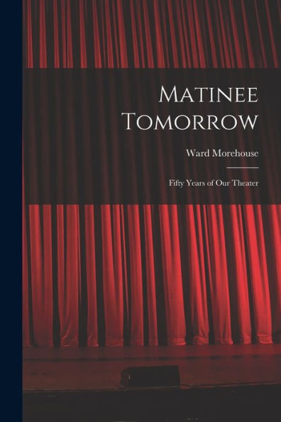 Matinee Tomorrow; Fifty Years Of Our Theater