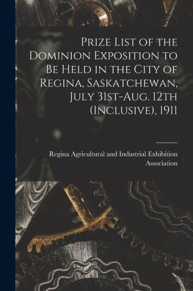 Prize List Of The Dominion Exposition To Be Held In The City Of Regina, Saskatchewan, July 31St-Aug. 12Th (Inclusive), 1911 [Microform]
