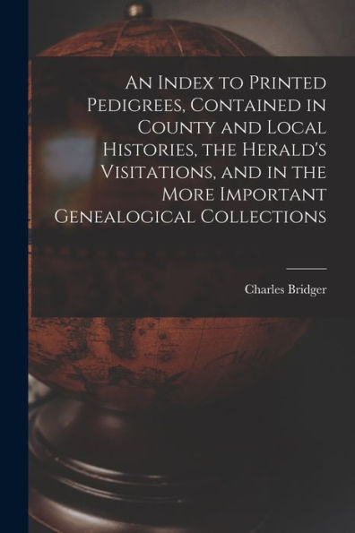 An Index To Printed Pedigrees, Contained In County And Local Histories, The Herald'S Visitations, And In The More Important Genealogical Collections