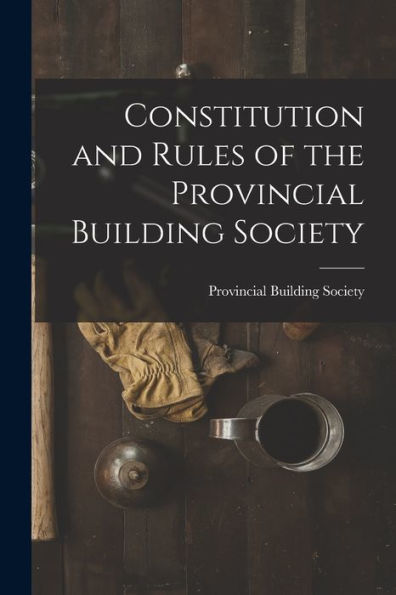 Constitution And Rules Of The Provincial Building Society [Microform]