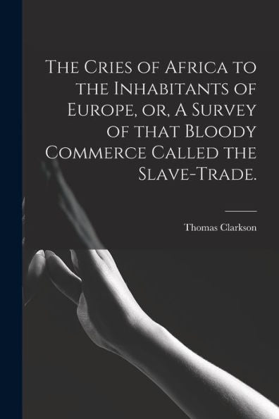 The Cries Of Africa To The Inhabitants Of Europe, Or, A Survey Of That Bloody Commerce Called The Slave-Trade.