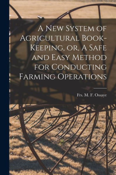 A New System Of Agricultural Book-Keeping, Or, A Safe And Easy Method For Conducting Farming Operations [Microform]