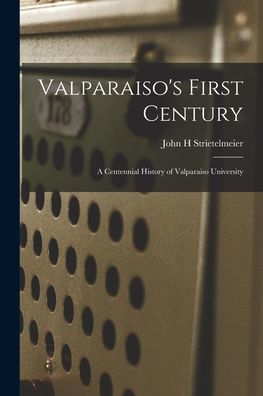 Valparaiso'S First Century; A Centennial History Of Valparaiso University