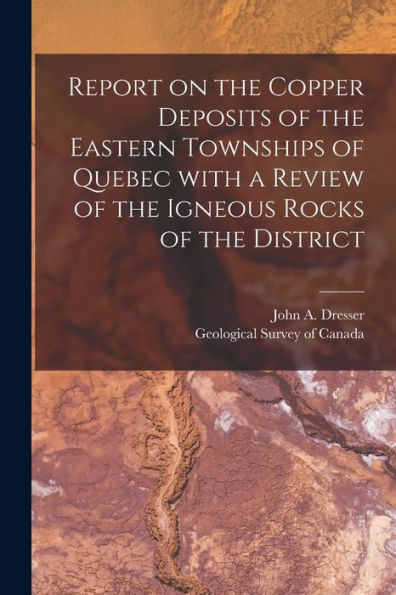 Report On The Copper Deposits Of The Eastern Townships Of Quebec With A Review Of The Igneous Rocks Of The District [Microform]