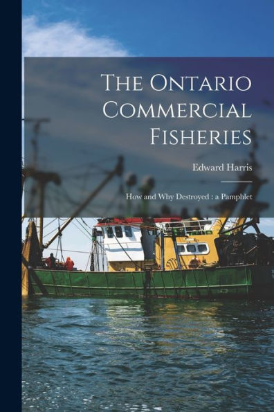 The Ontario Commercial Fisheries [Microform]: How And Why Destroyed: A Pamphlet