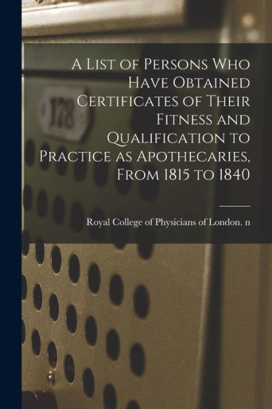 A List Of Persons Who Have Obtained Certificates Of Their Fitness And Qualification To Practice As Apothecaries, From 1815 To 1840