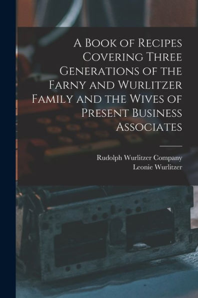 A Book Of Recipes Covering Three Generations Of The Farny And Wurlitzer Family And The Wives Of Present Business Associates