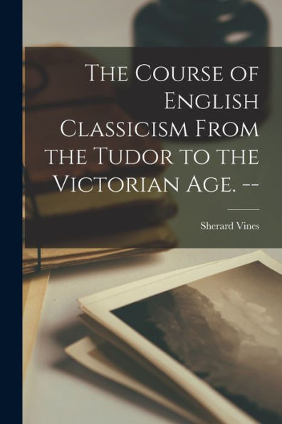 The Course Of English Classicism From The Tudor To The Victorian Age. --