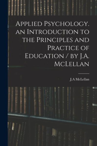 Applied Psychology. An Introduction To The Principles And Practice Of Education / By J.A. Mclellan