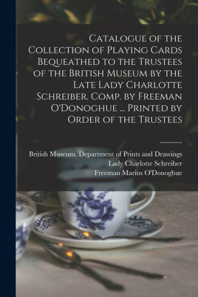 Catalogue Of The Collection Of Playing Cards Bequeathed To The Trustees Of The British Museum By The Late Lady Charlotte Schreiber. Comp. By Freeman O'Donoghue ... Printed By Order Of The Trustees