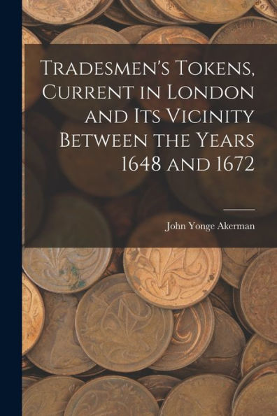 Tradesmen'S Tokens, Current In London And Its Vicinity Between The Years 1648 And 1672