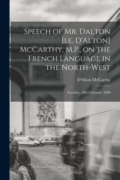 Speech Of Mr. Dalton [I.E. D'Alton] Mccarthy, M.P., On The French Language In The North-West [Microform]: Tuesday, 18Th February, 1890
