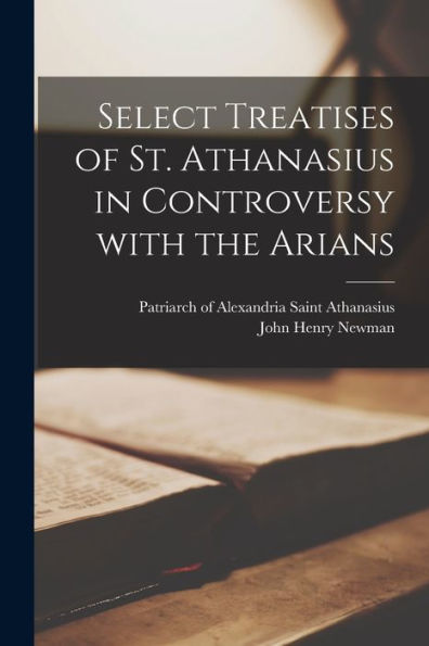 Select Treatises Of St. Athanasius In Controversy With The Arians [Microform]