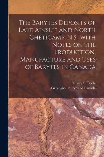 The Barytes Deposits Of Lake Ainslie And North Cheticamp, N.S., With Notes On The Production, Manufacture And Uses Of Barytes In Canada [Microform]
