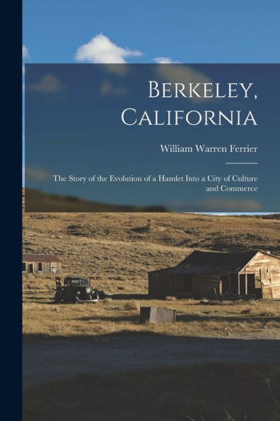 Berkeley, California; The Story Of The Evolution Of A Hamlet Into A City Of Culture And Commerce