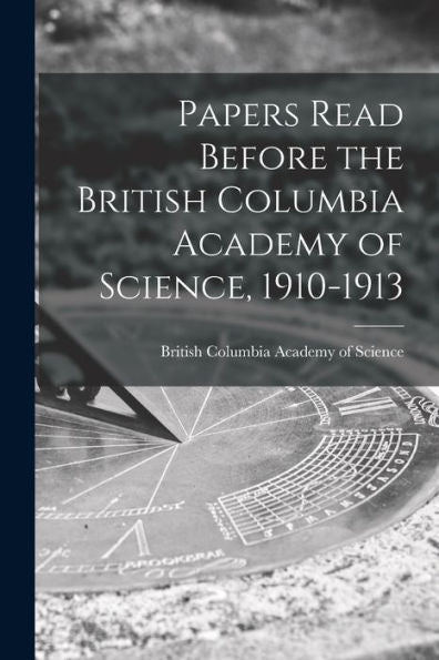 Papers Read Before The British Columbia Academy Of Science, 1910-1913 [Microform]