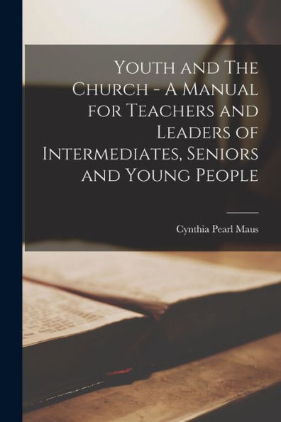 Youth And The Church - A Manual For Teachers And Leaders Of Intermediates, Seniors And Young People