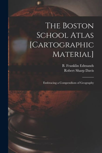 The Boston School Atlas [Cartographic Material]: Embracing A Compendium Of Geography