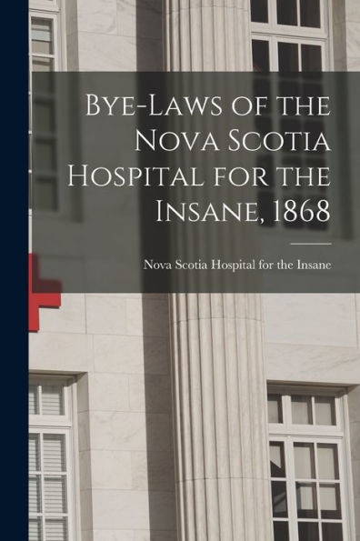 Bye-Laws Of The Nova Scotia Hospital For The Insane, 1868 [Microform]