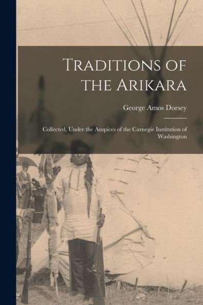 Traditions Of The Arikara; Collected, Under The Auspices Of The Carnegie Institution Of Washington