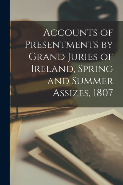 Accounts Of Presentments By Grand Juries Of Ireland, Spring And Summer Assizes, 1807