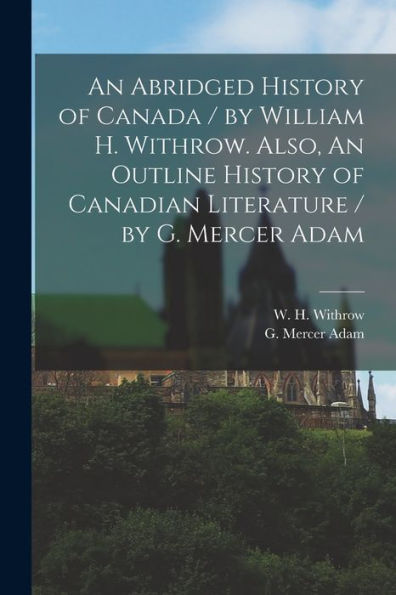 An Abridged History Of Canada / By William H. Withrow. Also, An Outline History Of Canadian Literature / By G. Mercer Adam [Microform]