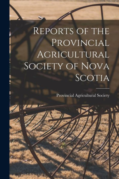 Reports Of The Provincial Agricultural Society Of Nova Scotia [Microform]