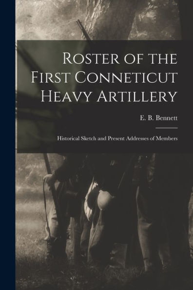 Roster Of The First Conneticut Heavy Artillery: Historical Sketch And Present Addresses Of Members