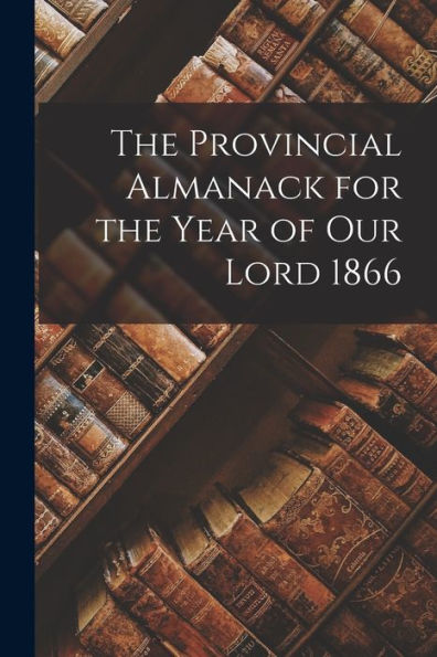 The Provincial Almanack For The Year Of Our Lord 1866 [Microform]