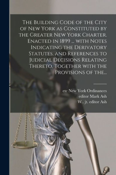 The Building Code Of The City Of New York As Constituted By The Greater New York Charter. Enacted In 1899 ... With Notes Indicating The Derivatory ... Together With The Provisions Of The...