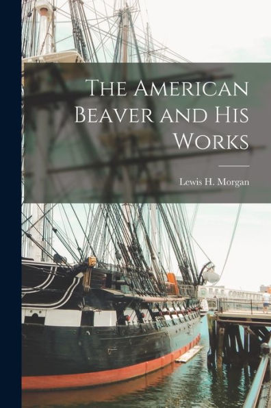 The American Beaver And His Works [Microform]