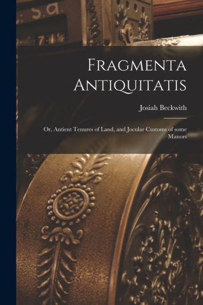 Fragmenta Antiquitatis; Or, Antient Tenures Of Land, And Jocular Customs Of Some Manors