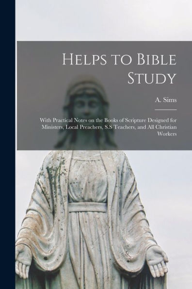 Helps To Bible Study [Microform]: With Practical Notes On The Books Of Scripture Designed For Ministers, Local Preachers, S.S Teachers, And All Christian Workers
