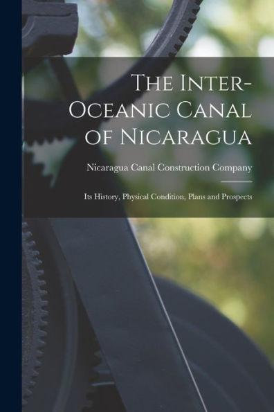 The Inter-Oceanic Canal Of Nicaragua: Its History, Physical Condition, Plans And Prospects