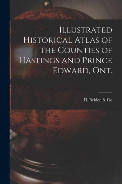 Illustrated Historical Atlas Of The Counties Of Hastings And Prince Edward, Ont. [Microform]