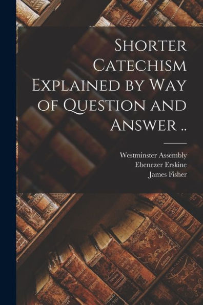 Shorter Catechism Explained By Way Of Question And Answer ..