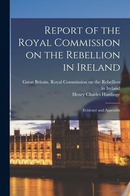 Report Of The Royal Commission On The Rebellion In Ireland: Evidence And Appendix