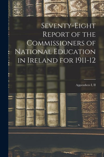 Seventy-Eight Report Of The Commissioners Of National Education In Ireland For 1911-12: Appendices I, Ii