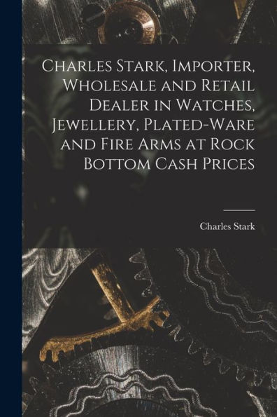 Charles Stark, Importer, Wholesale And Retail Dealer In Watches, Jewellery, Plated-Ware And Fire Arms At Rock Bottom Cash Prices [Microform]