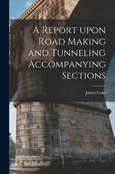 A Report Upon Road Making And Tunneling Accompanying Sections [Microform]