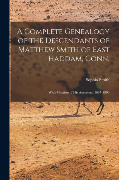 A Complete Genealogy Of The Descendants Of Matthew Smith Of East Haddam, Conn.: With Mention Of His Ancestors. 1637-1890