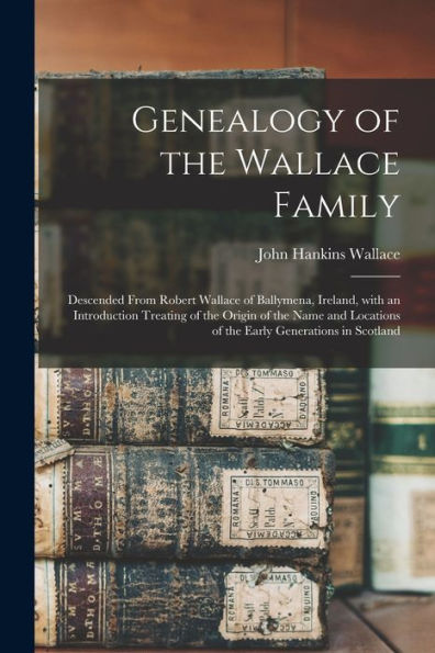 Genealogy Of The Wallace Family: Descended From Robert Wallace Of Ballymena, Ireland, With An Introduction Treating Of The Origin Of The Name And Locations Of The Early Generations In Scotland