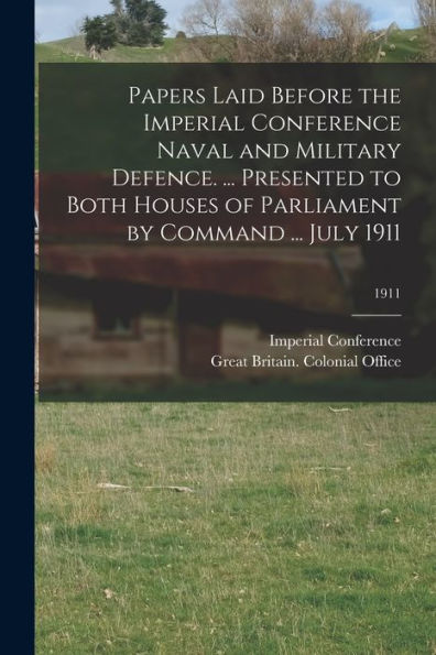 Papers Laid Before The Imperial Conference Naval And Military Defence. ... Presented To Both Houses Of Parliament By Command ... July 1911; 1911