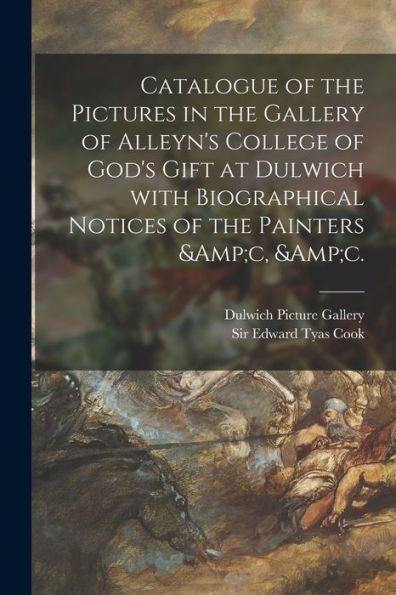 Catalogue Of The Pictures In The Gallery Of Alleyn'S College Of God'S Gift At Dulwich With Biographical Notices Of The Painters &C, &C.