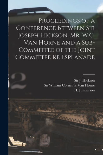 Proceedings Of A Conference Between Sir Joseph Hickson, Mr. W.C. Van Horne And A Sub-Committee Of The Joint Committee Re Esplanade [Microform]