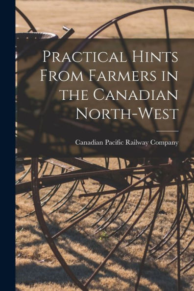 Practical Hints From Farmers In The Canadian North-West [Microform]