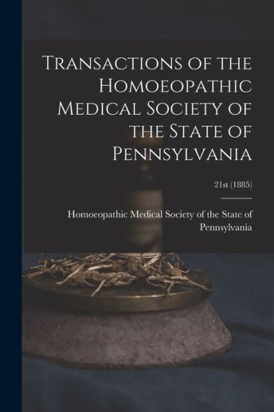 Transactions Of The Homoeopathic Medical Society Of The State Of Pennsylvania; 21St (1885)