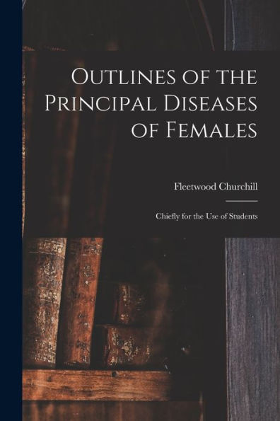 Outlines Of The Principal Diseases Of Females: Chiefly For The Use Of Students
